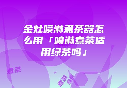 金灶喷淋煮茶器怎么用「喷淋煮茶适用绿茶吗」