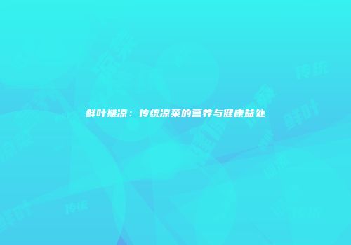 鲜叶摊凉：传统凉菜的营养与健康益处