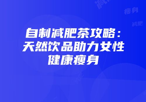 自制减肥茶攻略：天然饮品助力女性健康瘦身