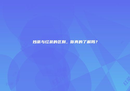炒茶与红茶的区别，你真的了解吗？
