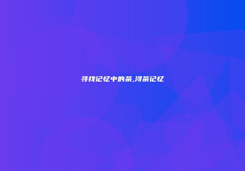 寻找记忆中的茶,浔茶记忆