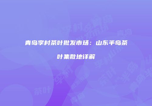 青岛李村茶叶批发市场：山东半岛茶叶集散地详解