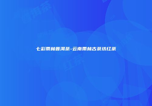 七彩雨林普洱茶-云南雨林古茶坊红茶