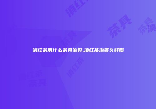 滇红茶用什么茶具泡好,滇红茶泡多久好喝