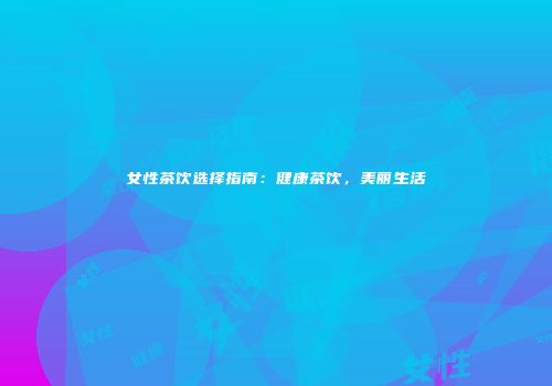 女性茶饮选择指南：健康茶饮，美丽生活