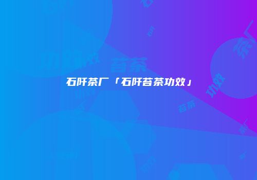 石阡茶厂「石阡苔茶功效」