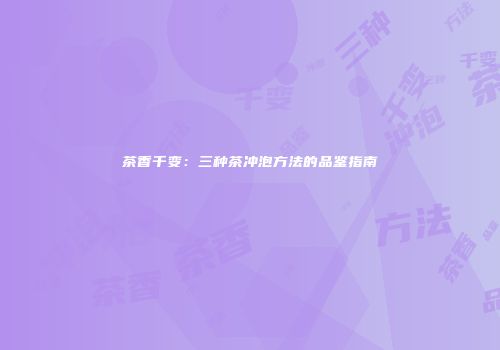 茶香千变：三种茶冲泡方法的品鉴指南