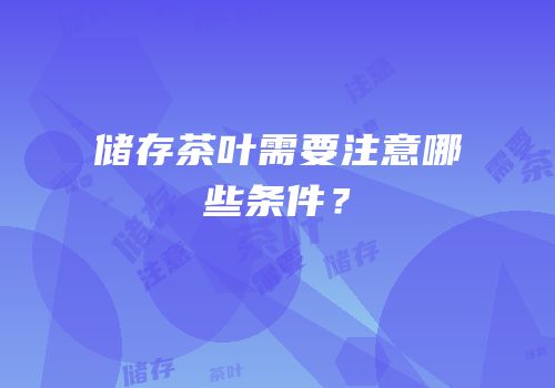 储存茶叶需要注意哪些条件？