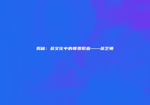 揭秘：茶文化中的尊贵职业——茶艺师