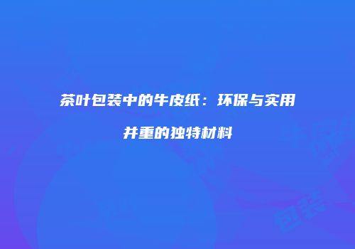 茶叶包装中的牛皮纸：环保与实用并重的独特材料