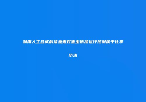 利用人工合成的信息素对害虫诱捕进行控制属于化学防治