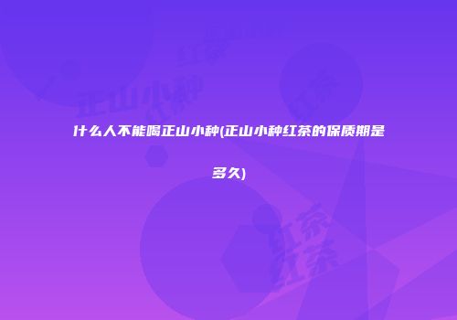 什么人不能喝正山小种(正山小种红茶的保质期是多久)