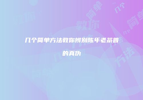几个简单方法教你辨别陈年老茶普的真伪