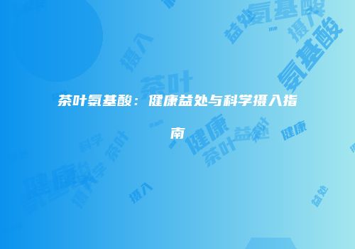 茶叶氨基酸：健康益处与科学摄入指南