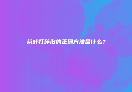 茶叶打碎泡的正确方法是什么？