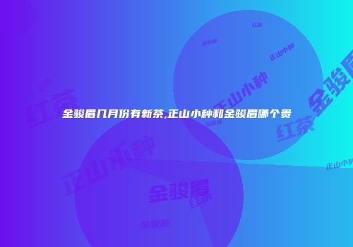 金骏眉几月份有新茶,正山小种和金骏眉哪个贵
