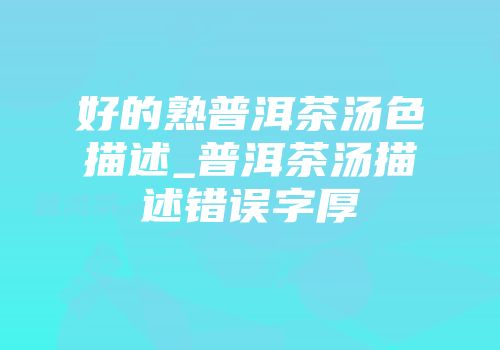 好的熟普洱茶汤色描述_普洱茶汤描述错误字厚