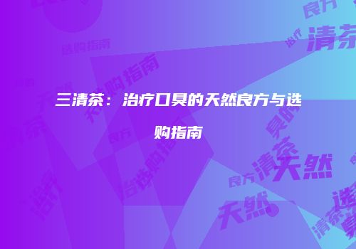 三清茶：治疗口臭的天然良方与选购指南