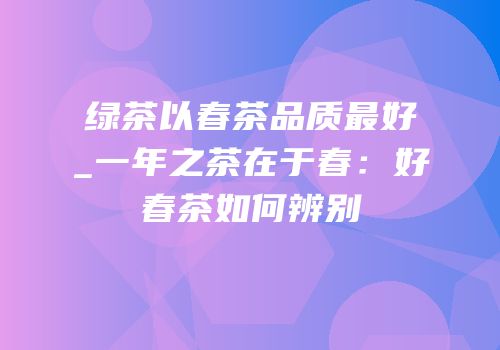 绿茶以春茶品质最好_一年之茶在于春：好春茶如何辨别