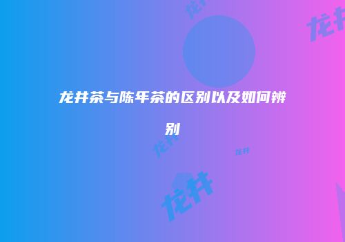 龙井茶与陈年茶的区别以及如何辨别