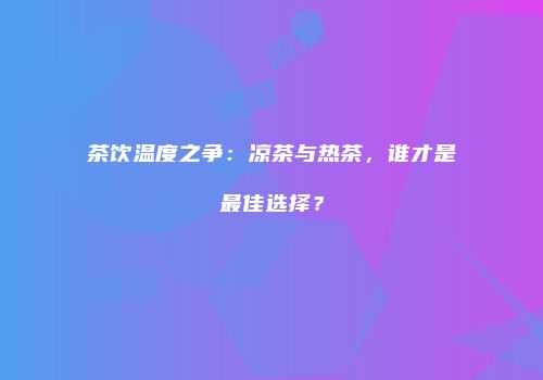 茶饮温度之争：凉茶与热茶，谁才是最佳选择？