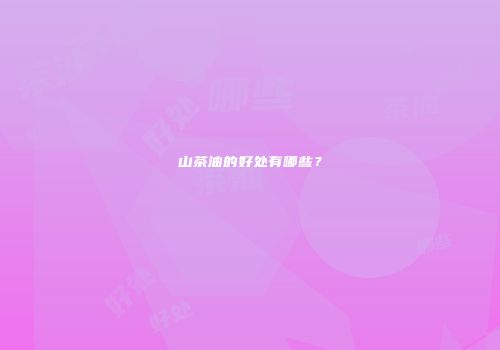 山茶油的好处有哪些？