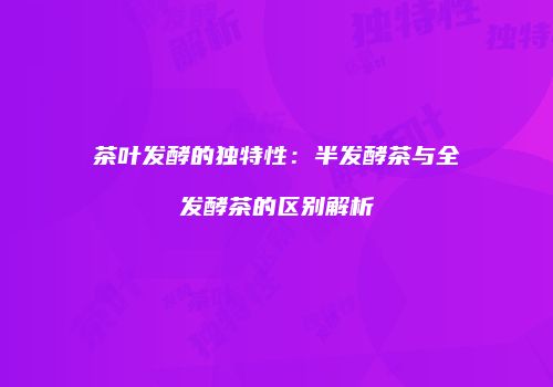 茶叶发酵的独特性：半发酵茶与全发酵茶的区别解析