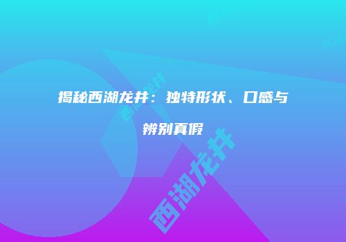 揭秘西湖龙井：独特形状、口感与辨别真假