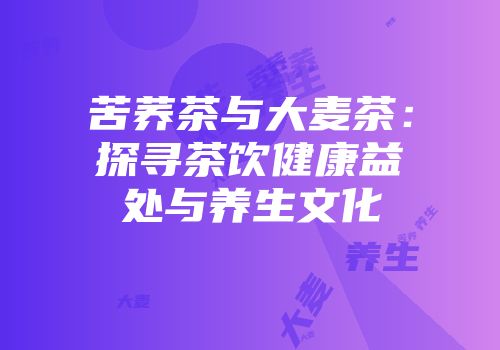 苦荞茶与大麦茶：探寻茶饮健康益处与养生文化