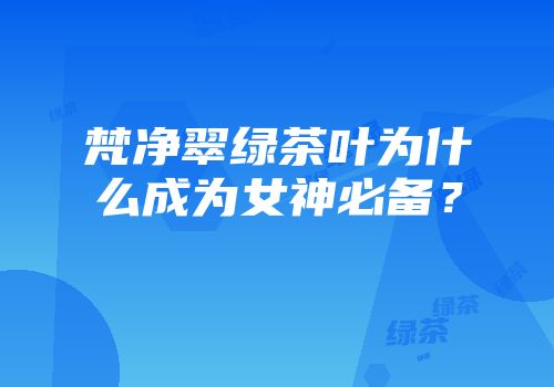 梵净翠绿茶叶为什么成为女神必备？