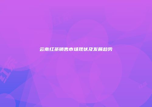 云南红茶销售市场现状及发展趋势