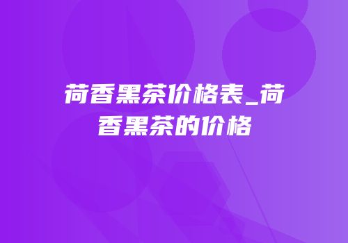 荷香黑茶价格表_荷香黑茶的价格