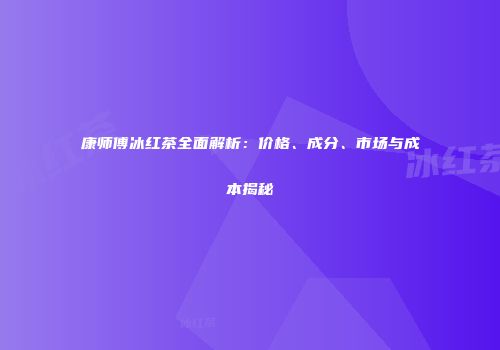 康师傅冰红茶全面解析：价格、成分、市场与成本揭秘