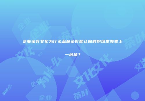企业茶叶文化为什么品味茶叶能让你的职场生涯更上一层楼？