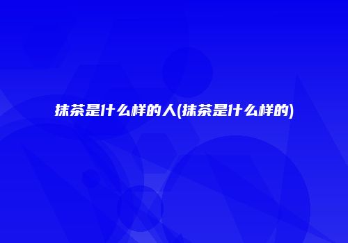 抹茶是什么样的人(抹茶是什么样的)