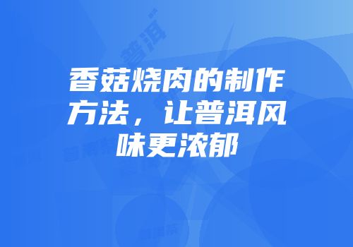 香菇烧肉的制作方法，让普洱风味更浓郁