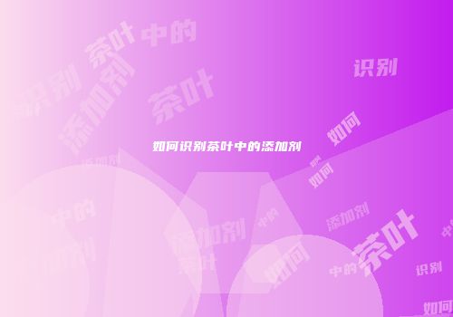 如何识别茶叶中的添加剂