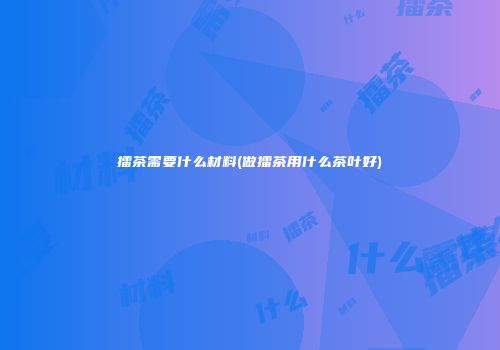 擂茶需要什么材料(做擂茶用什么茶叶好)