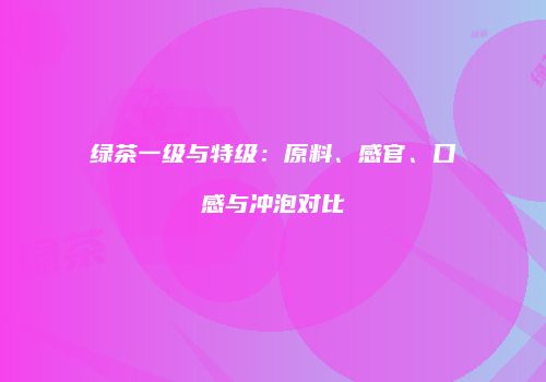 绿茶一级与特级：原料、感官、口感与冲泡对比