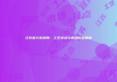 江苏宜兴紫砂陶：工艺特点与市场价位解析