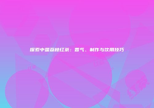 探索中国荔枝红茶：香气、制作与饮用技巧