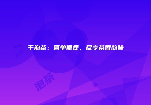 干泡茶：简单便捷，尽享茶香韵味