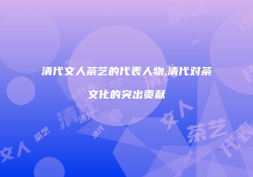 清代文人茶艺的代表人物,清代对茶文化的突出贡献