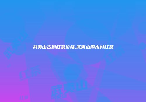 武夷山古树红茶价格,武夷山桐木村红茶