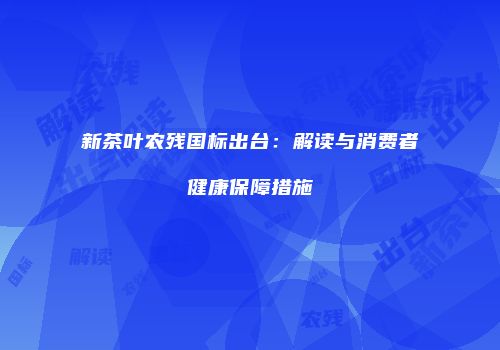 新茶叶农残国标出台：解读与消费者健康保障措施