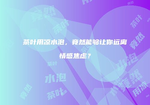 茶叶用凉水泡，竟然能够让你远离情感焦虑？