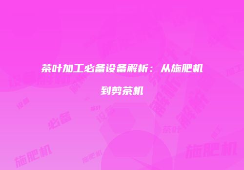茶叶加工必备设备解析：从施肥机到剪茶机
