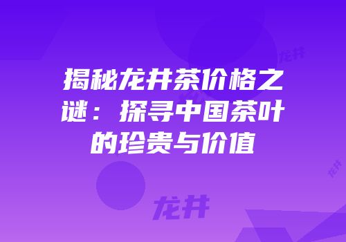 揭秘龙井茶价格之谜：探寻中国茶叶的珍贵与价值