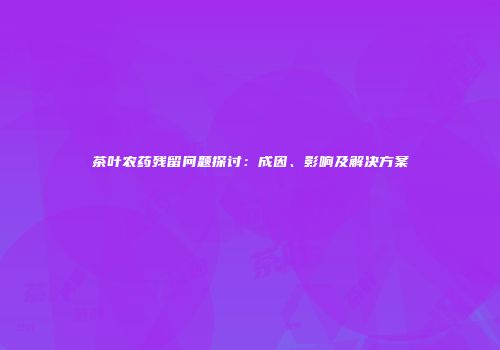 茶叶农药残留问题探讨：成因、影响及解决方案