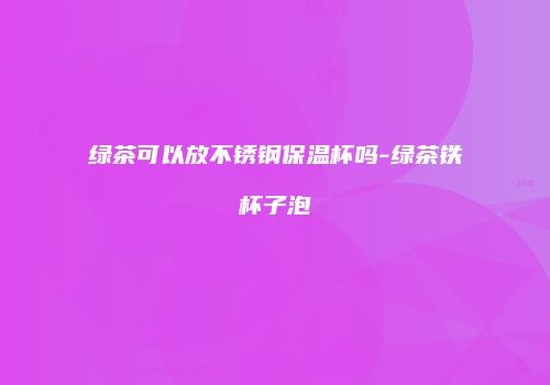 绿茶可以放不锈钢保温杯吗-绿茶铁杯子泡